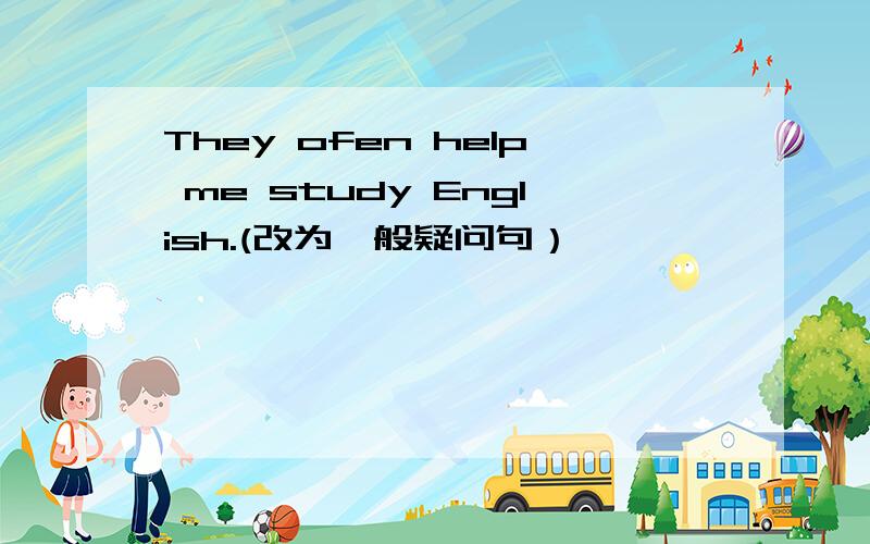 They ofen help me study English.(改为一般疑问句）