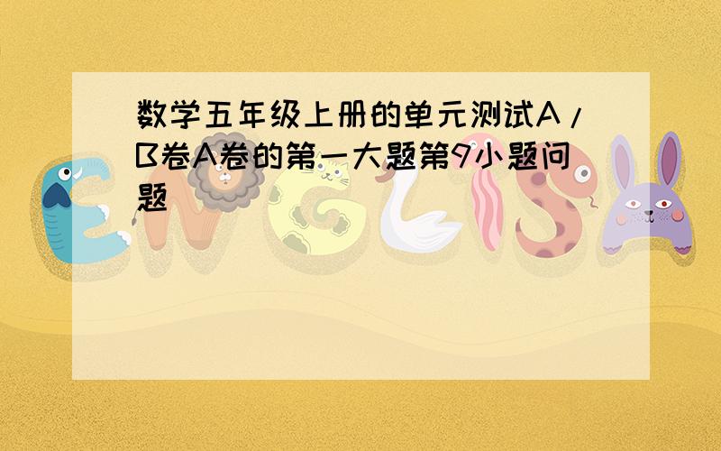 数学五年级上册的单元测试A/B卷A卷的第一大题第9小题问题