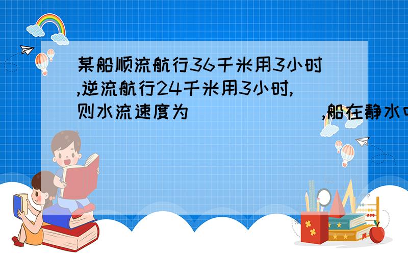 某船顺流航行36千米用3小时,逆流航行24千米用3小时,则水流速度为_______,船在静水中的速度为________.