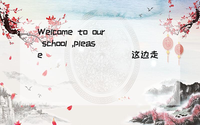 Welcome to our school ,please( ) ( ) ( )(这边走）