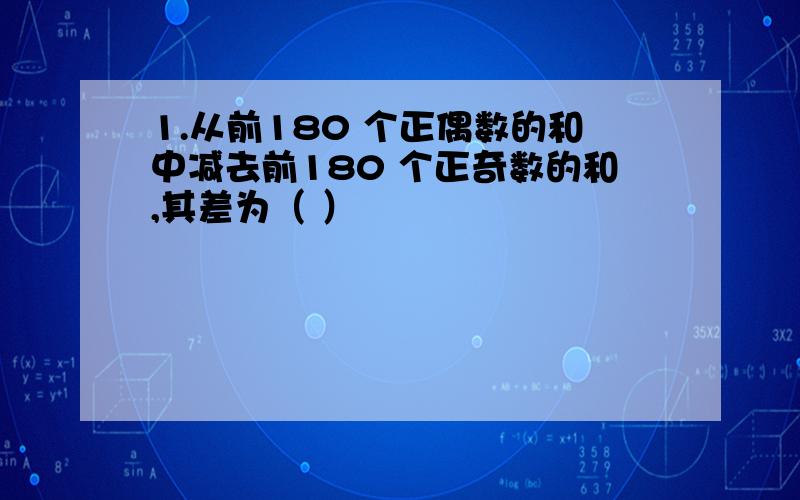 1.从前180 个正偶数的和中减去前180 个正奇数的和,其差为（ ）