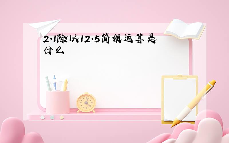 2.1除以12.5简便运算是什么