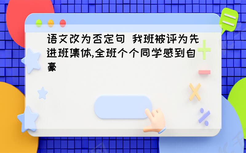 语文改为否定句 我班被评为先进班集体,全班个个同学感到自豪