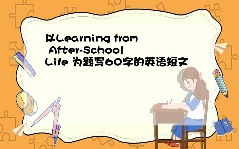 以Learning from After-School Life 为题写60字的英语短文