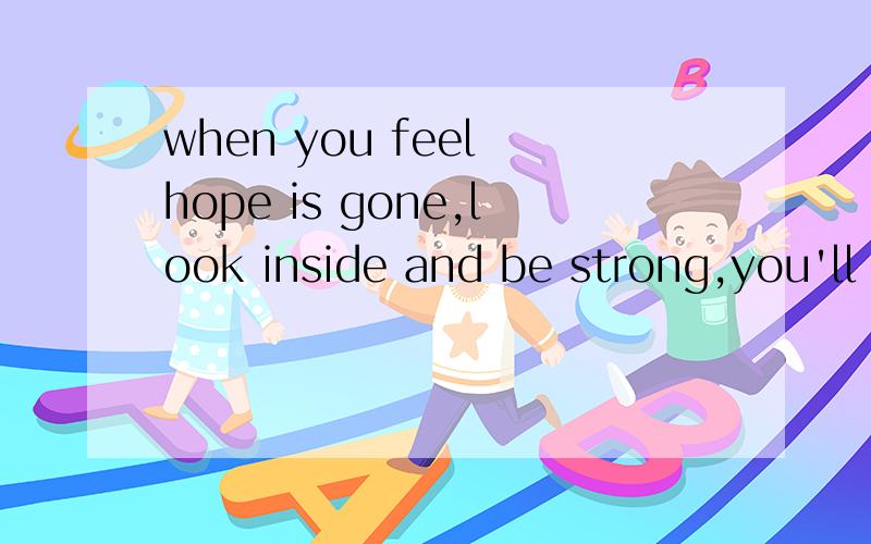 when you feel hope is gone,look inside and be strong,you'll