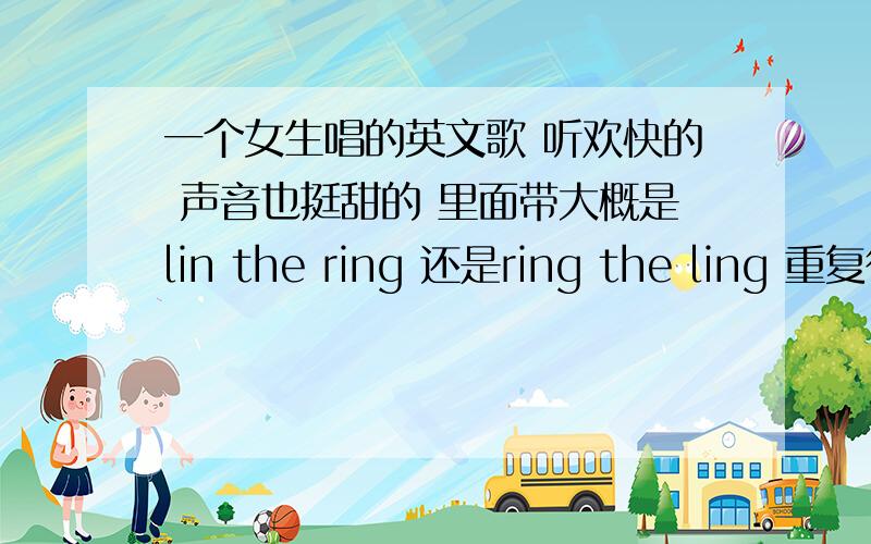 一个女生唱的英文歌 听欢快的 声音也挺甜的 里面带大概是lin the ring 还是ring the ling 重复很