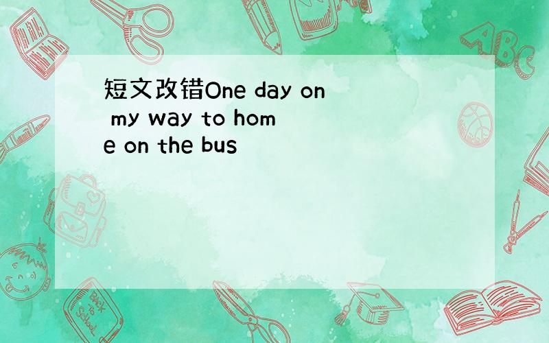 短文改错One day on my way to home on the bus