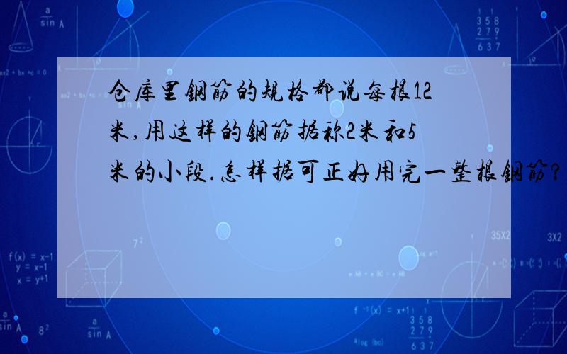 仓库里钢筋的规格都说每根12米,用这样的钢筋据称2米和5米的小段.怎样据可正好用完一整根钢筋?每据一截需2分钟,据完8整