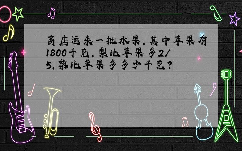 商店运来一批水果,其中苹果有1800千克,梨比苹果多2/5,黎比苹果多多少千克?