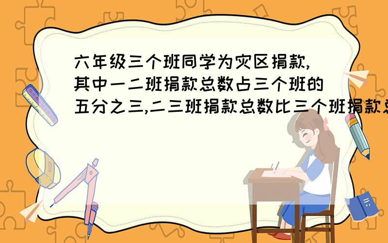 六年级三个班同学为灾区捐款,其中一二班捐款总数占三个班的五分之三,二三班捐款总数比三个班捐款总数的三分之二还多28元,已