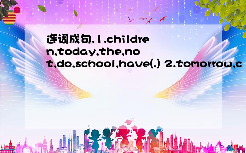 连词成句.1.children,today,the,not,do,school,have(.) 2.tomorrow,c