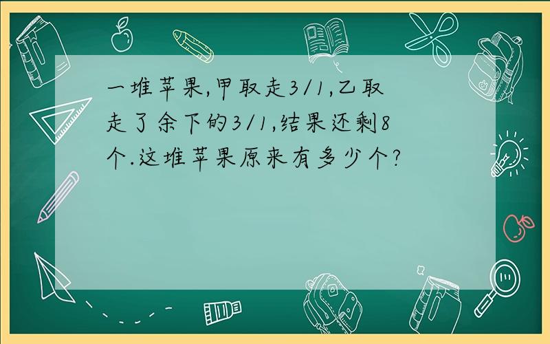 一堆苹果,甲取走3/1,乙取走了余下的3/1,结果还剩8个.这堆苹果原来有多少个?