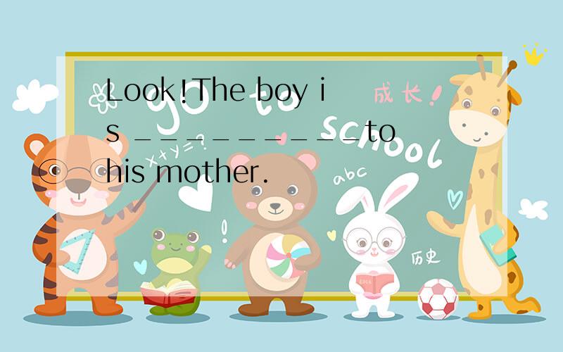 Look!The boy is _________to his mother.