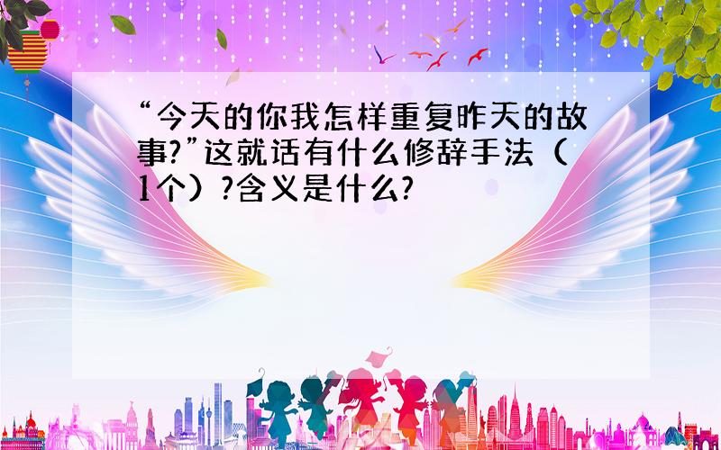 “今天的你我怎样重复昨天的故事?”这就话有什么修辞手法（1个）?含义是什么?