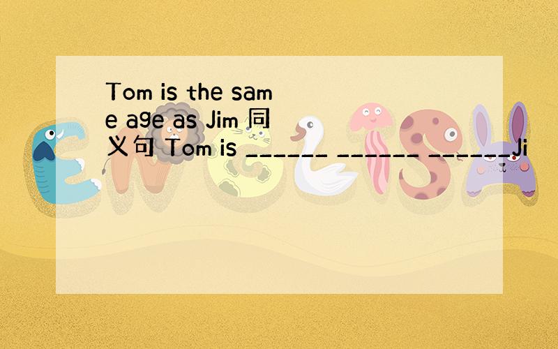 Tom is the same age as Jim 同义句 Tom is ______ ______ ______Ji