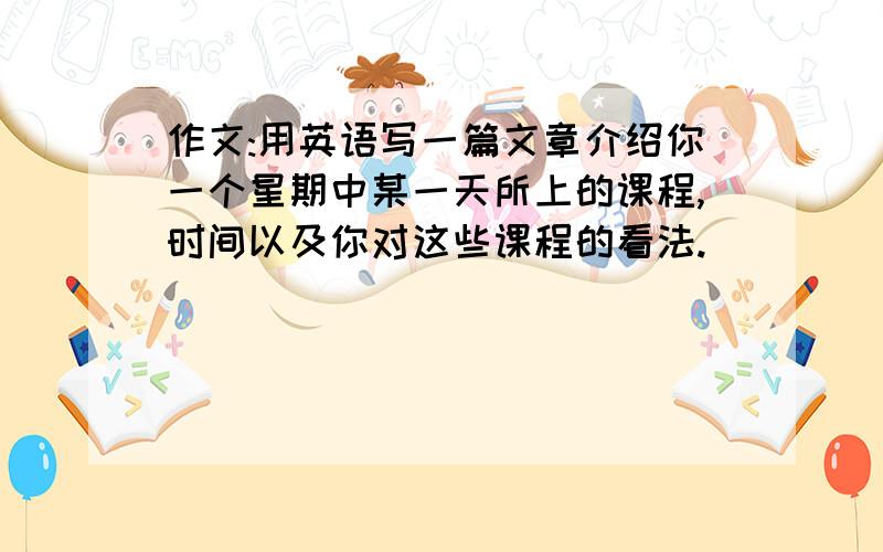 作文:用英语写一篇文章介绍你一个星期中某一天所上的课程,时间以及你对这些课程的看法.