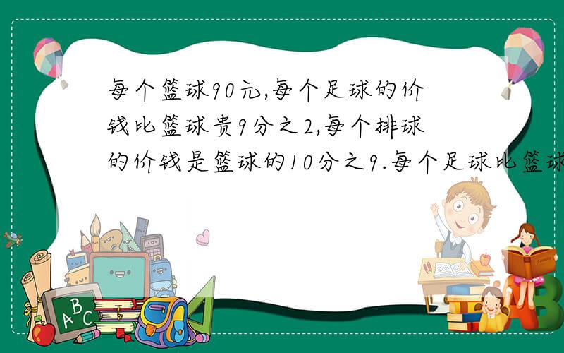 每个篮球90元,每个足球的价钱比篮球贵9分之2,每个排球的价钱是篮球的10分之9.每个足球比篮球贵多少元?