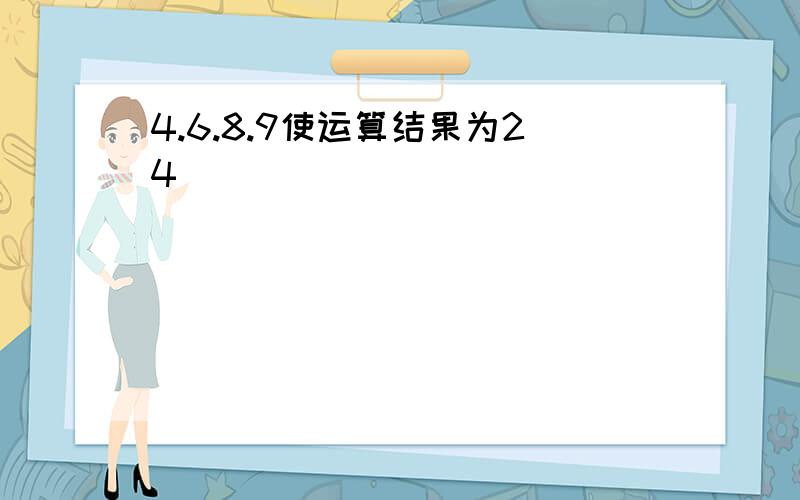 4.6.8.9使运算结果为24