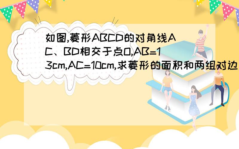 如图,菱形ABCD的对角线AC、BD相交于点O,AB=13cm,AC=10cm,求菱形的面积和两组对边之间的距离