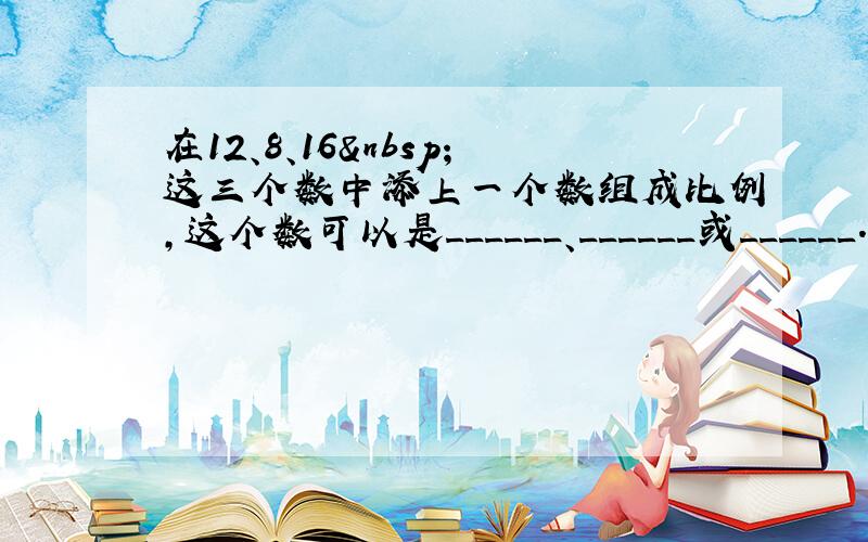 在12、8、16 这三个数中添上一个数组成比例，这个数可以是______、______或______．