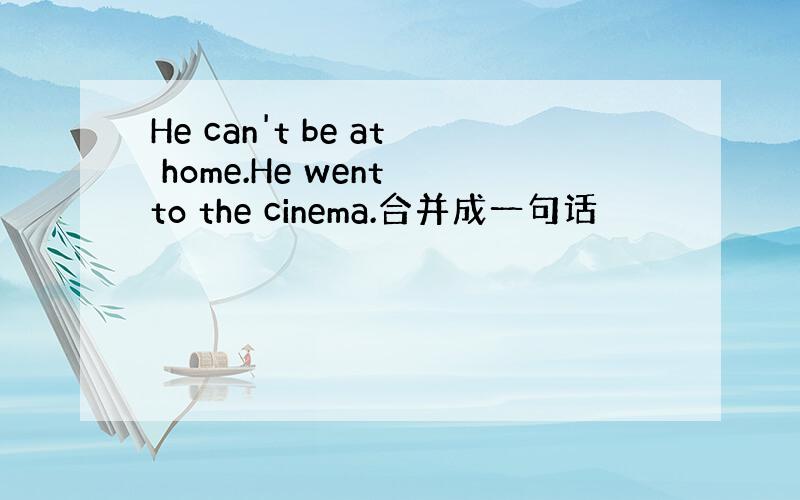 He can't be at home.He went to the cinema.合并成一句话