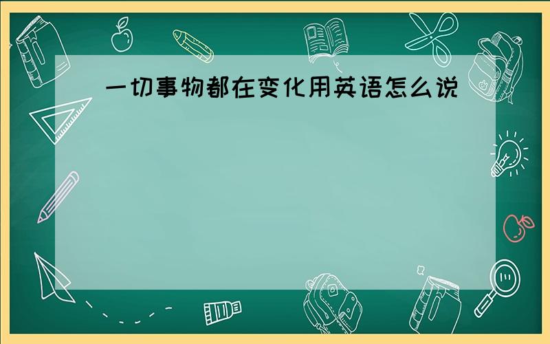 一切事物都在变化用英语怎么说