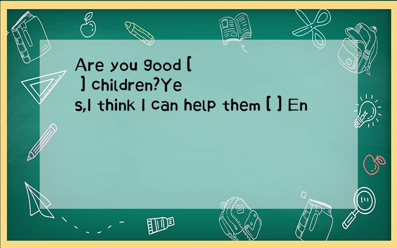 Are you good [ ] children?Yes,I think I can help them [ ] En