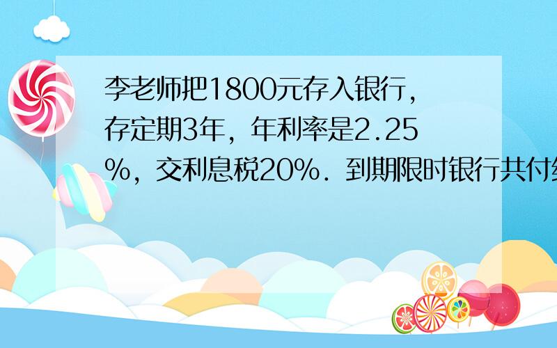 李老师把1800元存入银行，存定期3年，年利率是2.25%，交利息税20%．到期限时银行共付给李老师多少元？