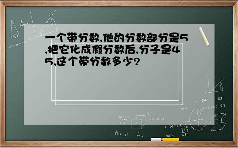 一个带分数,他的分数部分是5,把它化成假分数后,分子是45,这个带分数多少?