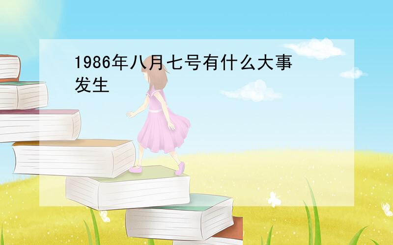 1986年八月七号有什么大事发生