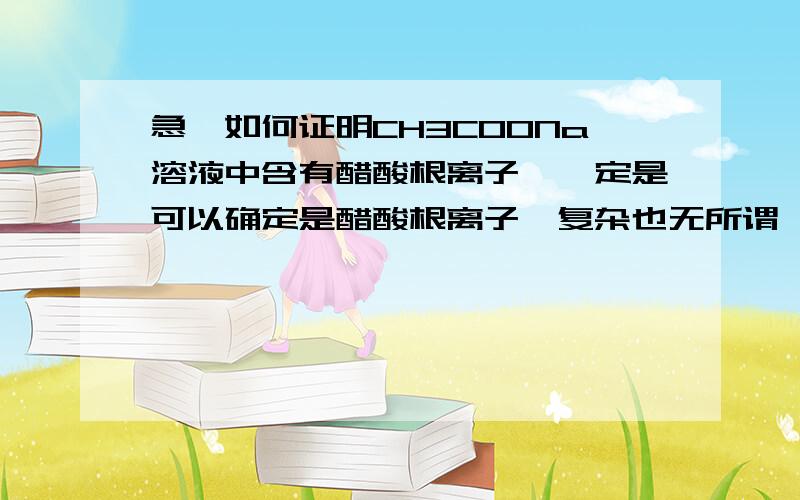 急,如何证明CH3COONa溶液中含有醋酸根离子,一定是可以确定是醋酸根离子,复杂也无所谓