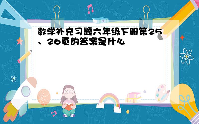 数学补充习题六年级下册第25、26页的答案是什么