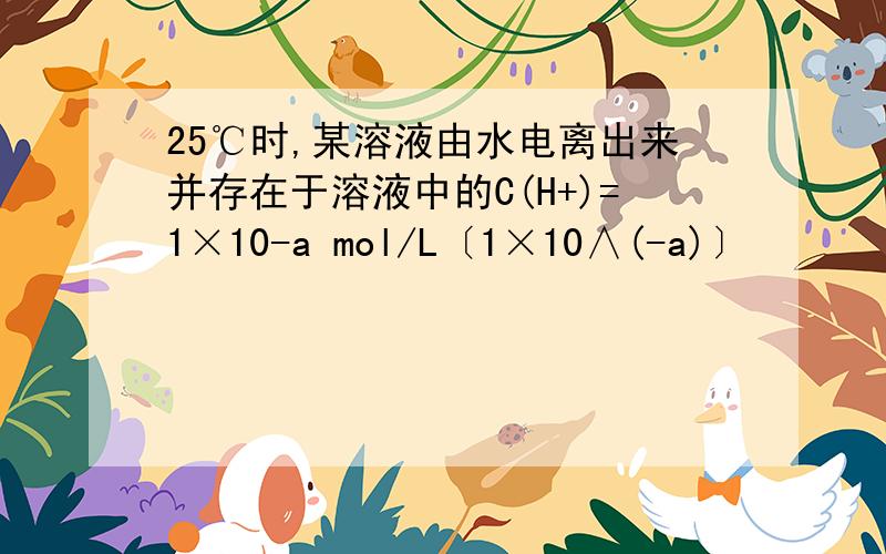 25℃时,某溶液由水电离出来并存在于溶液中的C(H+)=1×10-a mol/L〔1×10∧(-a)〕