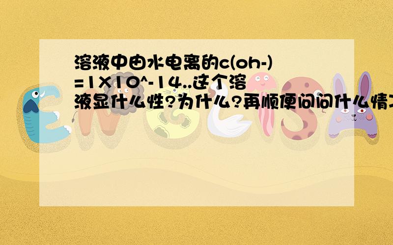 溶液中由水电离的c(oh-)=1X10^-14..这个溶液显什么性?为什么?再顺便问问什么情况下存在ph=0?为什么?⊙