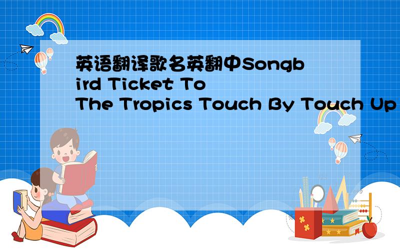 英语翻译歌名英翻中Songbird Ticket To The Tropics Touch By Touch Up Wh