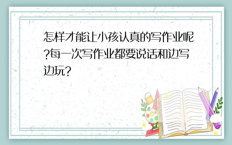 怎样才能让小孩认真的写作业呢?每一次写作业都要说话和边写边玩?