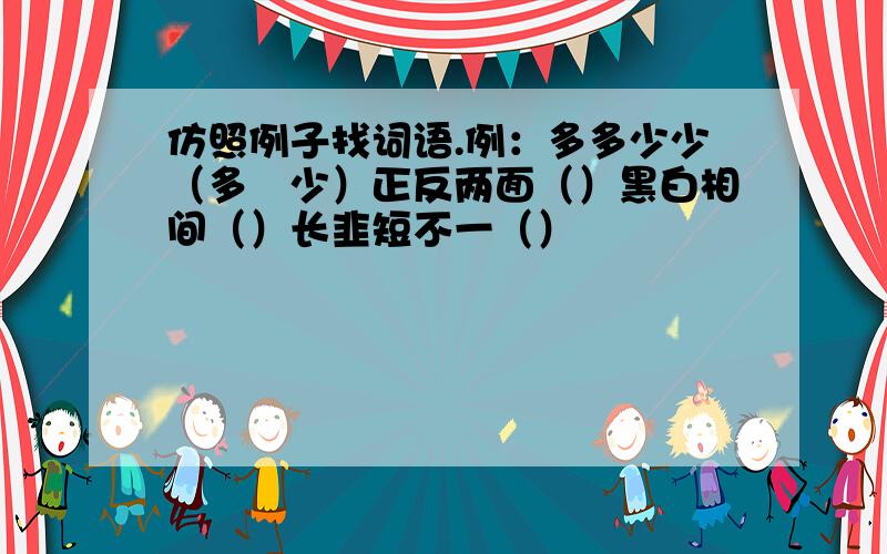 仿照例子找词语.例：多多少少（多―少）正反两面（）黑白相间（）长韭短不一（）