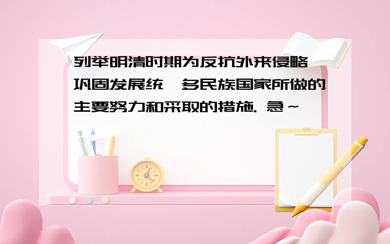 列举明清时期为反抗外来侵略、巩固发展统一多民族国家所做的主要努力和采取的措施. 急～