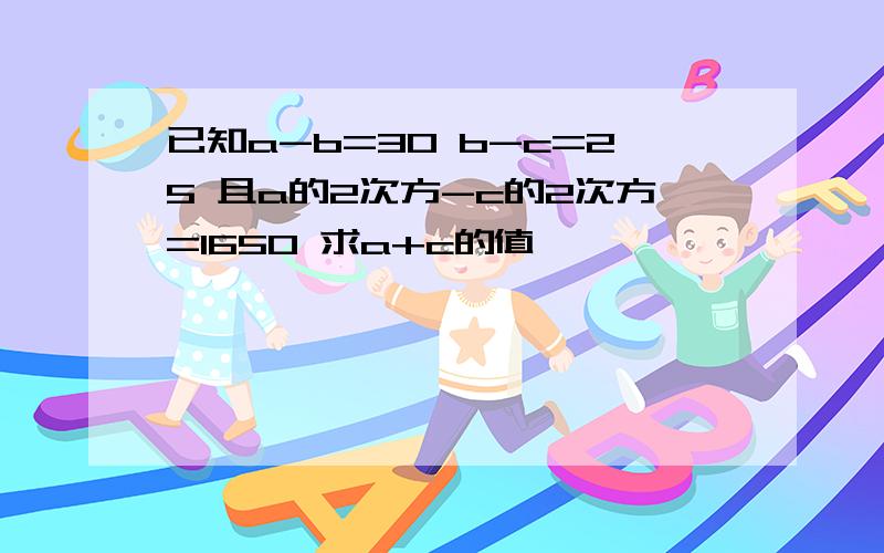 已知a-b=30 b-c=25 且a的2次方-c的2次方=1650 求a+c的值