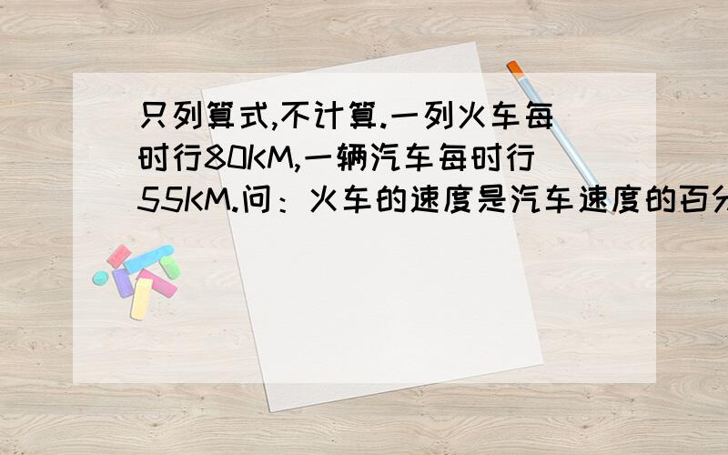 只列算式,不计算.一列火车每时行80KM,一辆汽车每时行55KM.问：火车的速度是汽车速度的百分之几?A我的答案是：80