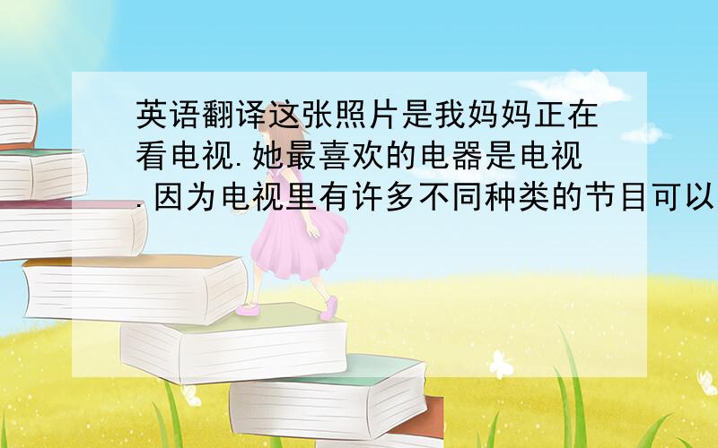 英语翻译这张照片是我妈妈正在看电视.她最喜欢的电器是电视.因为电视里有许多不同种类的节目可以在她休息之余打发时间.