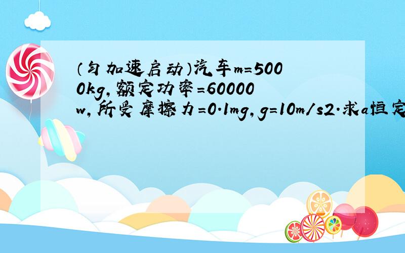 （匀加速启动）汽车m=5000kg,额定功率=60000w,所受摩擦力=0.1mg,g=10m/s2.求a恒定时长为多少