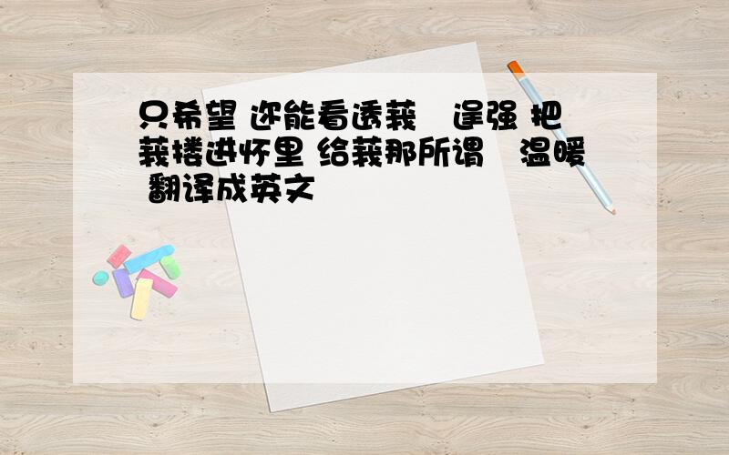 只希望 迩能看透莪旳逞强 把莪搂进怀里 给莪那所谓旳温暖 翻译成英文