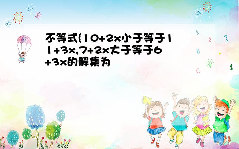 不等式{10+2x小于等于11+3x,7+2x大于等于6+3x的解集为