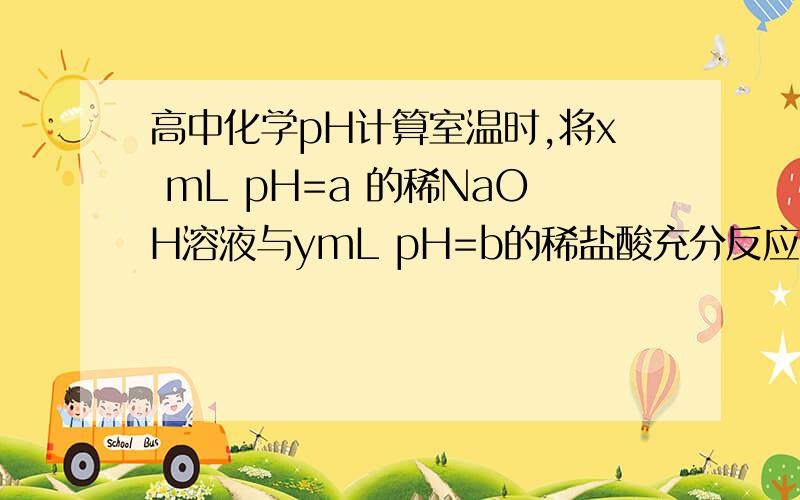 高中化学pH计算室温时,将x mL pH=a 的稀NaOH溶液与ymL pH=b的稀盐酸充分反应.下列关于反应后溶液pH