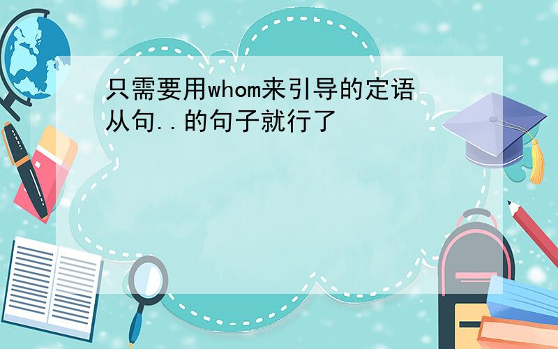 只需要用whom来引导的定语从句..的句子就行了