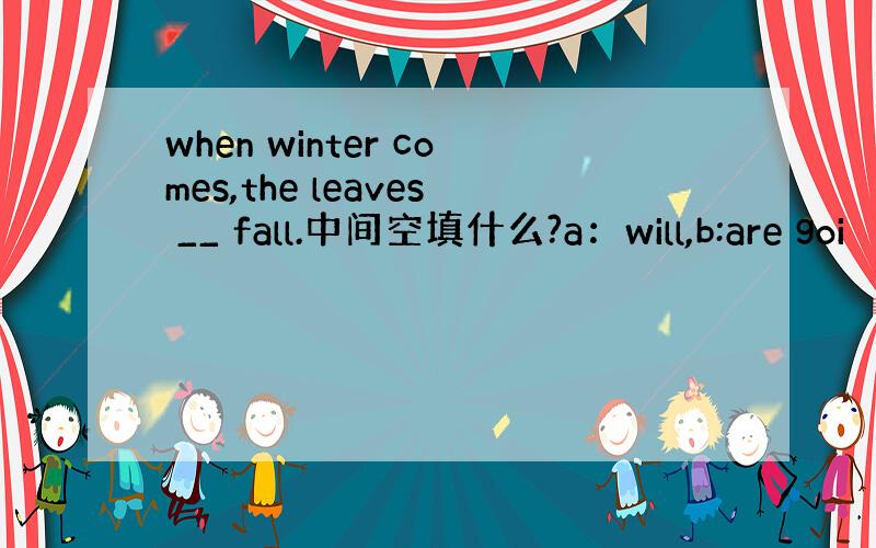 when winter comes,the leaves __ fall.中间空填什么?a：will,b:are goi