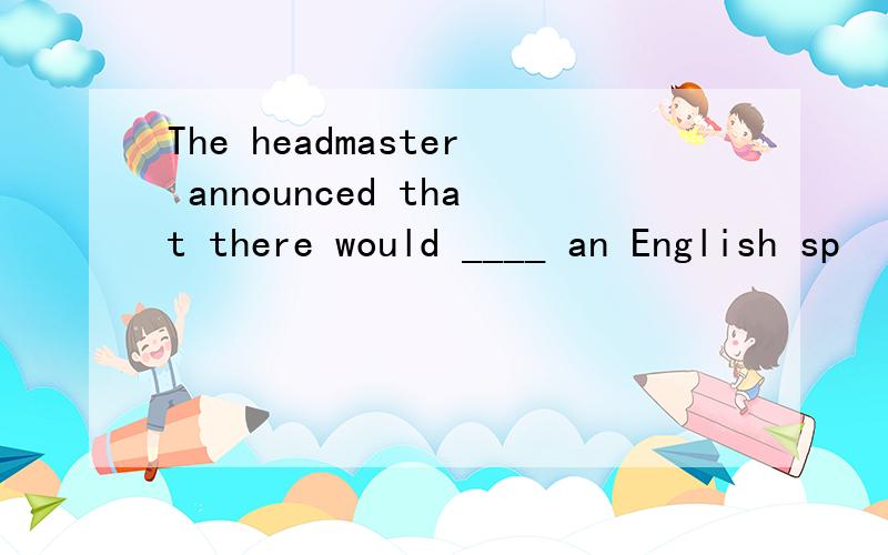 The headmaster announced that there would ____ an English sp