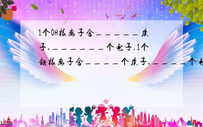 1个OH根离子含_____质子,______个电子.1个铵根离子含____个质子,____个电子.