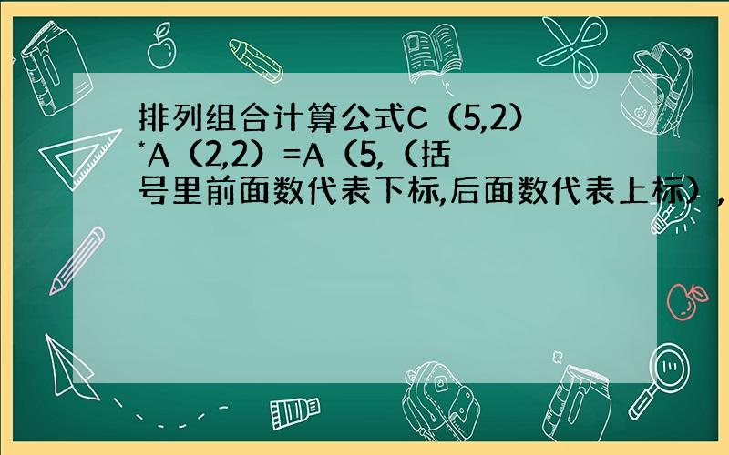 排列组合计算公式C（5,2）*A（2,2）=A（5,（括号里前面数代表下标,后面数代表上标）,不是的话应该是怎样,我不记